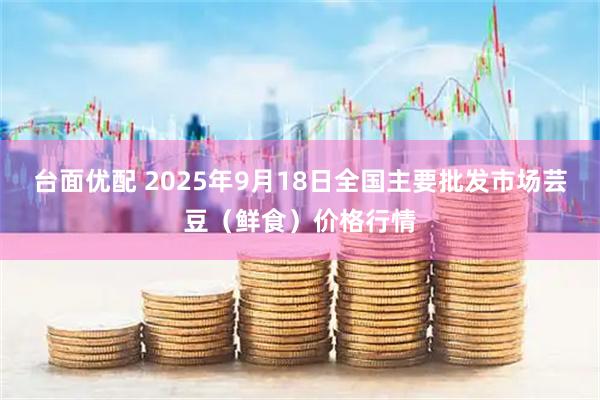 台面优配 2025年9月18日全国主要批发市场芸豆（鲜食）价格行情