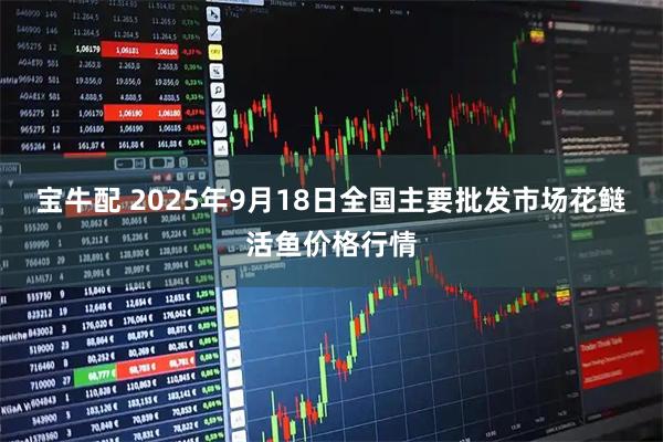 宝牛配 2025年9月18日全国主要批发市场花鲢活鱼价格行情