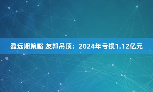 盈远期策略 友邦吊顶：2024年亏损1.12亿元