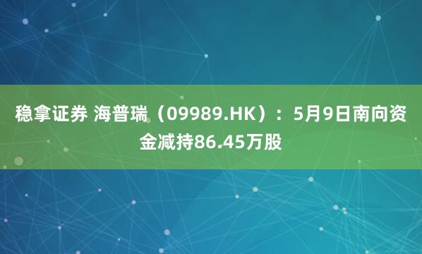 稳拿证券 海普瑞（09989.HK）：5月9日南向资金减持86.45万股