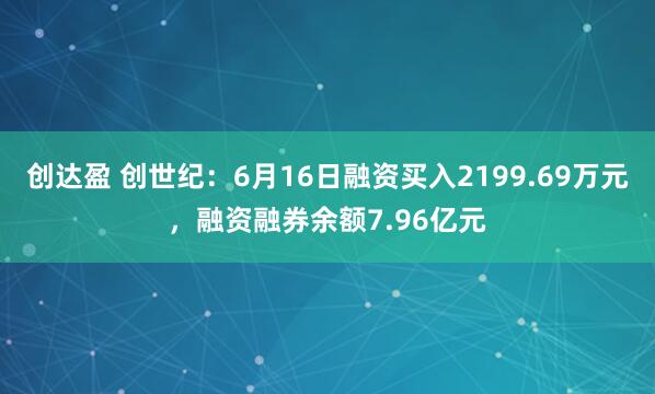 创达盈 创世纪：6月16日融资买入2199.69万元，融资融券余额7.96亿元