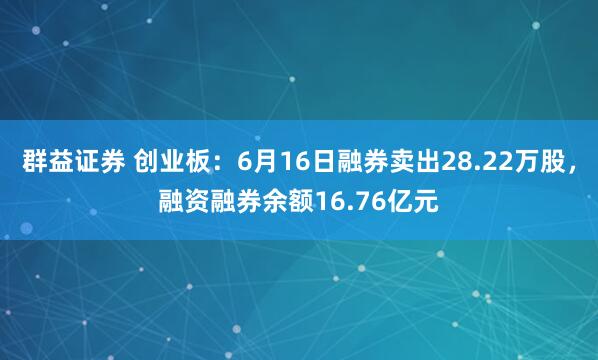 群益证券 创业板：6月16日融券卖出28.22万股，融资融券余额16.76亿元