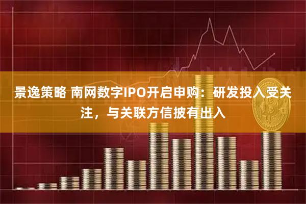 景逸策略 南网数字IPO开启申购：研发投入受关注，与关联方信披有出入