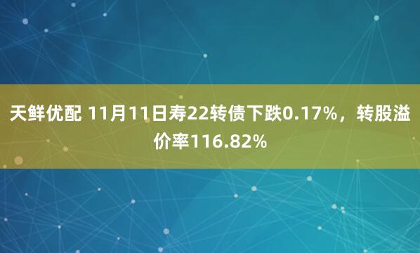 天鲜优配 11月11日寿22转债下跌0.17%，转股溢价率116.82%
