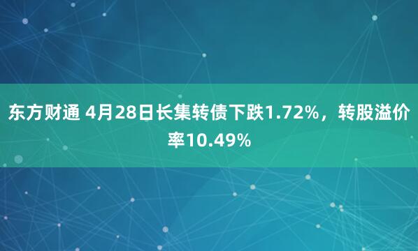 东方财通 4月28日长集转债下跌1.72%，转股溢价率10.49%