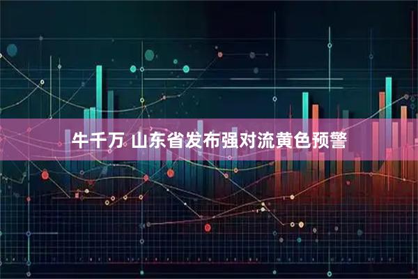 牛千万 山东省发布强对流黄色预警
