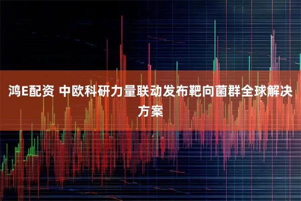 鸿E配资 中欧科研力量联动发布靶向菌群全球解决方案