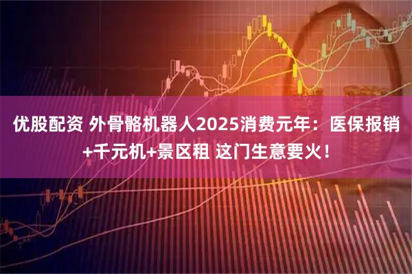 优股配资 外骨骼机器人2025消费元年：医保报销+千元机+景区租 这门生意要火！