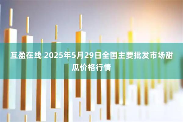 互盈在线 2025年5月29日全国主要批发市场甜瓜价格行情