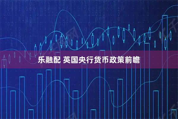 乐融配 英国央行货币政策前瞻