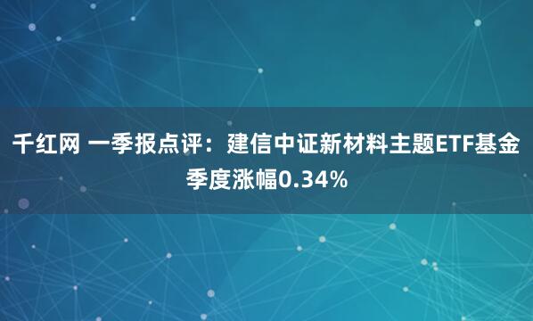 千红网 一季报点评：建信中证新材料主题ETF基金季度涨幅0.34%