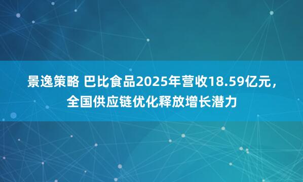 景逸策略 巴比食品2025年营收18.59亿元，全国供应链优化释放增长潜力