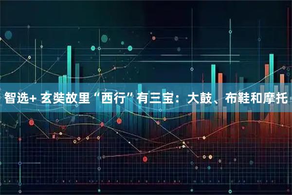 智选+ 玄奘故里“西行”有三宝：大鼓、布鞋和摩托