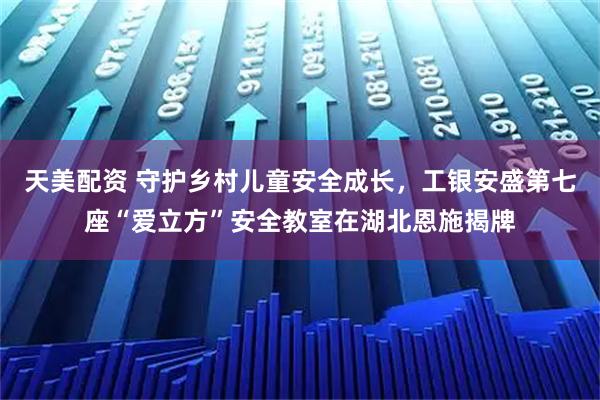 天美配资 守护乡村儿童安全成长，工银安盛第七座“爱立方”安全教室在湖北恩施揭牌