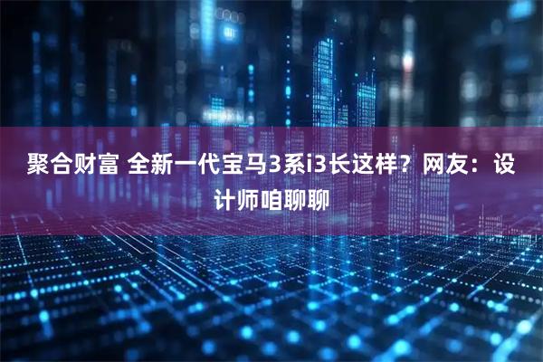 聚合财富 全新一代宝马3系i3长这样？网友：设计师咱聊聊