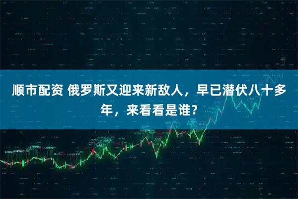 顺市配资 俄罗斯又迎来新敌人，早已潜伏八十多年，来看看是谁？