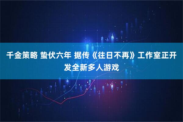 千金策略 蛰伏六年 据传《往日不再》工作室正开发全新多人游戏