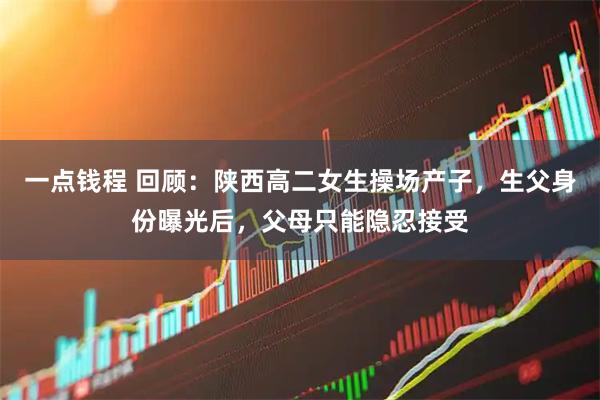 一点钱程 回顾：陕西高二女生操场产子，生父身份曝光后，父母只能隐忍接受